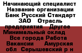 Начинающий специалист › Название организации ­ Банк Русский Стандарт, ЗАО › Отрасль предприятия ­ Другое › Минимальный оклад ­ 1 - Все города Работа » Вакансии   . Амурская обл.,Серышевский р-н